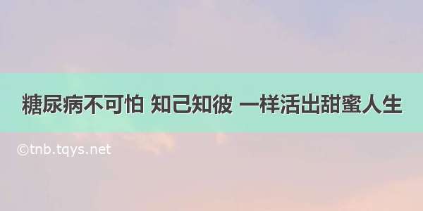 糖尿病不可怕 知己知彼 一样活出甜蜜人生