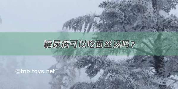 糖尿病可以吃面丝汤吗？