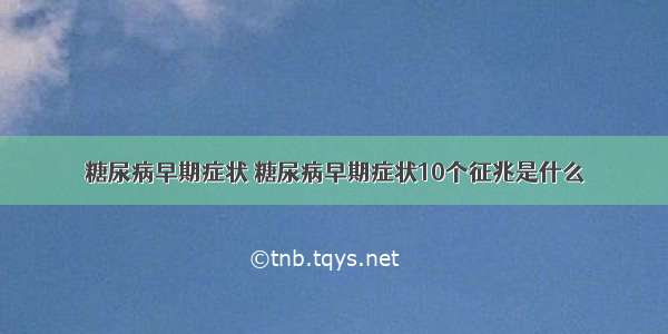 糖尿病早期症状 糖尿病早期症状10个征兆是什么