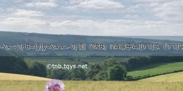 已知集合A={x|x2-2x＜0} B={y|y=2x x＞0} 则（?RB）∩A等于A.[0 1]B.（0 1]C.（-∞ 0]D.[1 +∞）