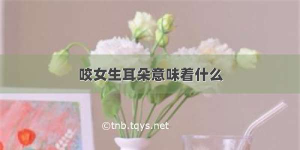 咬女生耳朵意味着什么