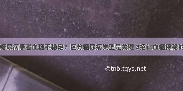 糖尿病患者血糖不稳定？区分糖尿病类型是关键 3招让血糖稳稳的