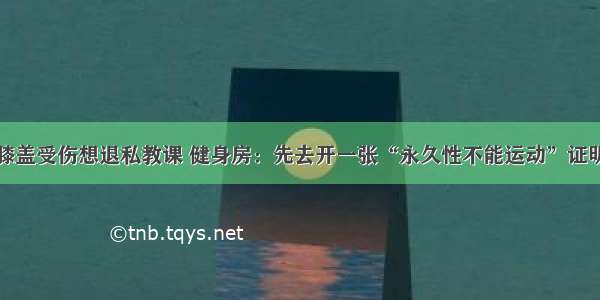 膝盖受伤想退私教课 健身房：先去开一张“永久性不能运动”证明