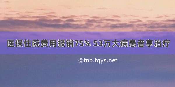 医保住院费用报销75% 53万大病患者享治疗