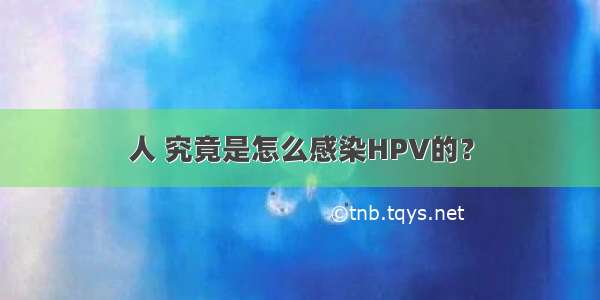 人 究竟是怎么感染HPV的？