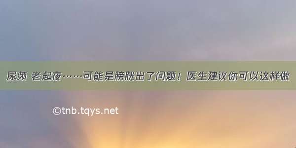 尿频 老起夜……可能是膀胱出了问题！医生建议你可以这样做