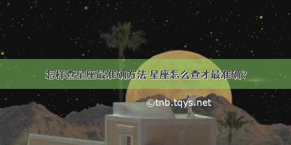 怎样查星座最准确方法 星座怎么查才最准确？