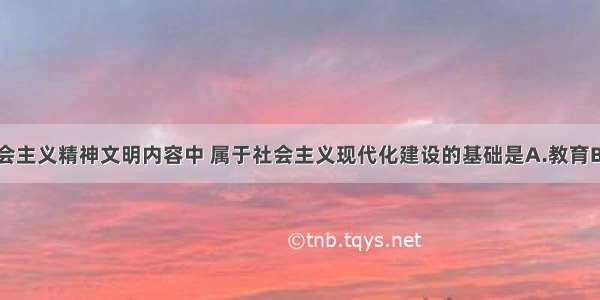 单选题在社会主义精神文明内容中 属于社会主义现代化建设的基础是A.教育B.科学技术C.