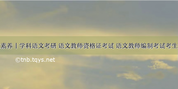 语文素养丨学科语文考研 语文教师资格证考试 语文教师编制考试考生必看