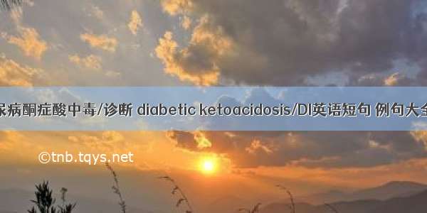 糖尿病酮症酸中毒/诊断 diabetic ketoacidosis/DI英语短句 例句大全