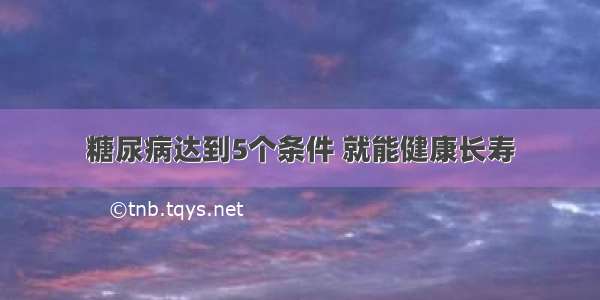 糖尿病达到5个条件 就能健康长寿