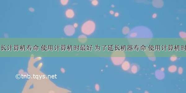 为了延长计算机寿命 使用计算机时最好 为了延长机器寿命 使用计算机时最好...