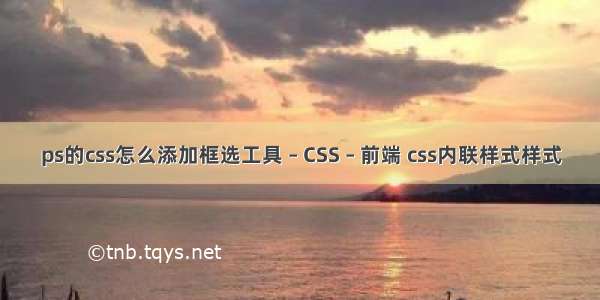 ps的css怎么添加框选工具 – CSS – 前端 css内联样式样式