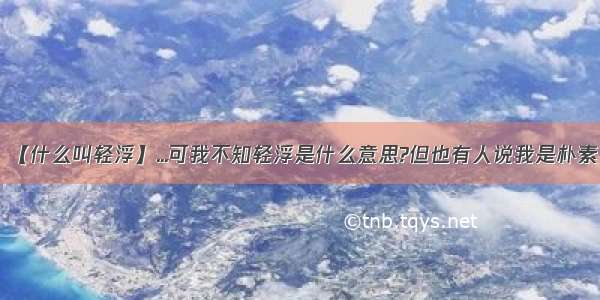 【什么叫轻浮】...可我不知轻浮是什么意思?但也有人说我是朴素