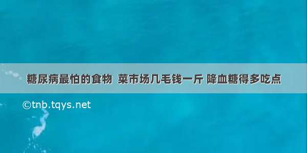 糖尿病最怕的食物  菜市场几毛钱一斤 降血糖得多吃点