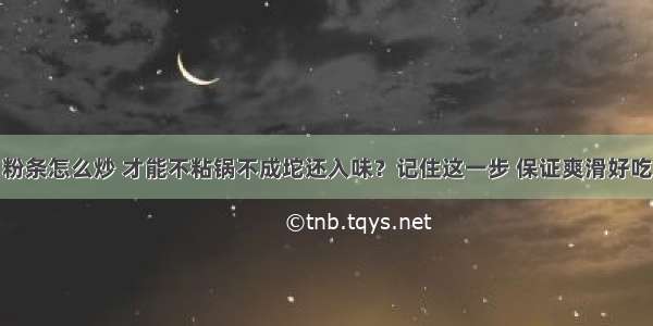 粉条怎么炒 才能不粘锅不成坨还入味？记住这一步 保证爽滑好吃