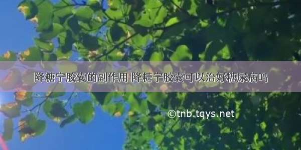 降糖宁胶囊的副作用 降糖宁胶囊可以治好糖尿病吗