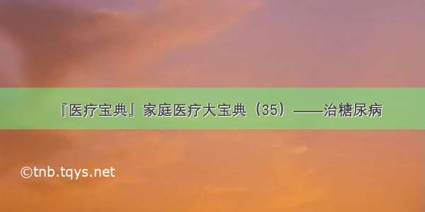 『医疗宝典』家庭医疗大宝典（35）——治糖尿病