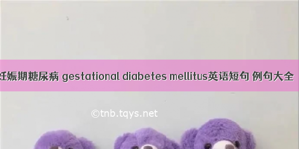妊娠期糖尿病 gestational diabetes mellitus英语短句 例句大全