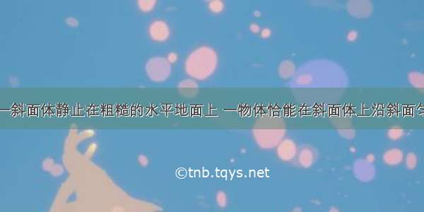 如图所示 一斜面体静止在粗糙的水平地面上 一物体恰能在斜面体上沿斜面匀速下滑 此