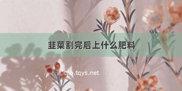 韭菜割完后上什么肥料