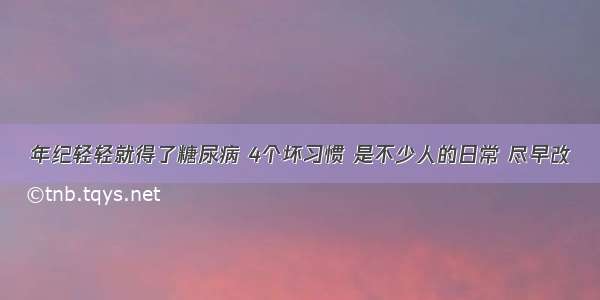 年纪轻轻就得了糖尿病 4个坏习惯 是不少人的日常 尽早改