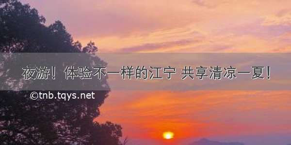 夜游！体验不一样的江宁 共享清凉一夏！