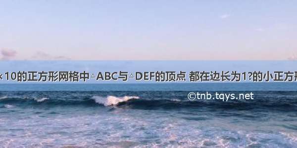 如图 在10×10的正方形网格中△ABC与△DEF的顶点 都在边长为1?的小正方形顶点上 且