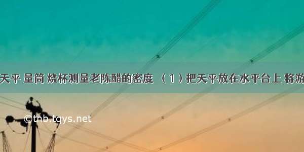 某同学用天平 量筒 烧杯测量老陈醋的密度．（1）把天平放在水平台上 将游码移至零