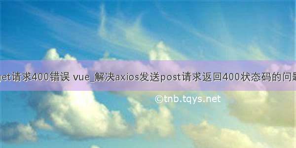 get请求400错误 vue_解决axios发送post请求返回400状态码的问题