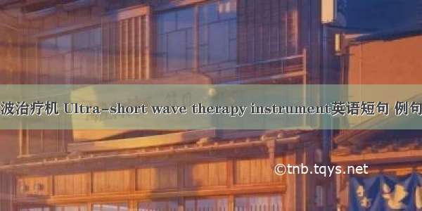 超声波治疗机 Ultra-short wave therapy instrument英语短句 例句大全