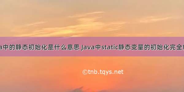 java中的静态初始化是什么意思 Java中static静态变量的初始化完全解析