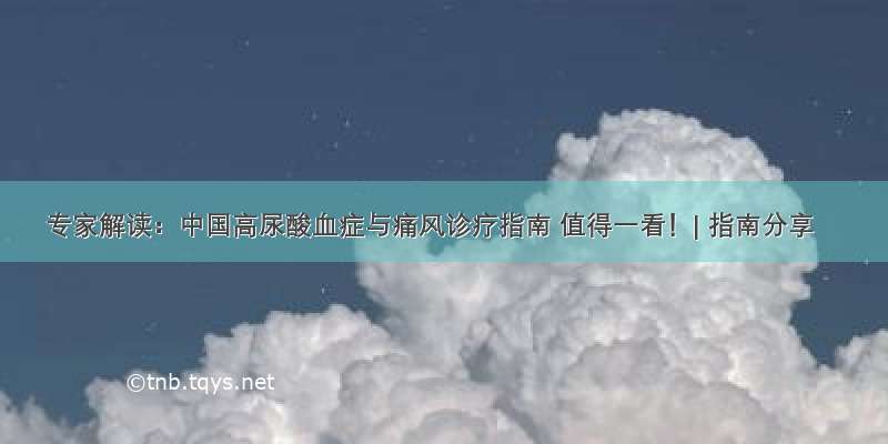 专家解读：中国高尿酸血症与痛风诊疗指南 值得一看！| 指南分享