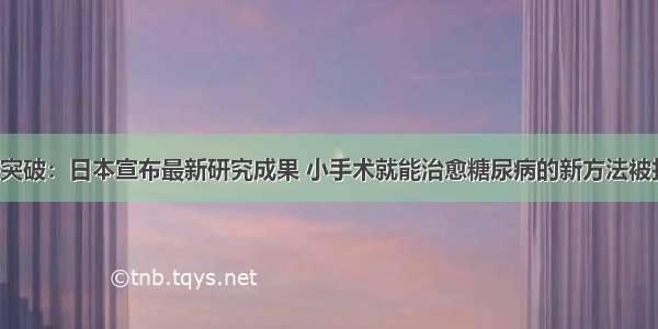 重大突破：日本宣布最新研究成果 小手术就能治愈糖尿病的新方法被找到！