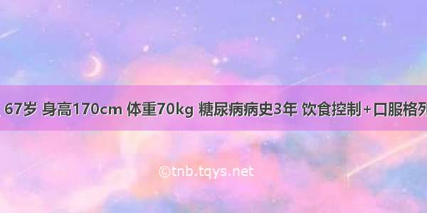 患者 男性 67岁 身高170cm 体重70kg 糖尿病病史3年 饮食控制+口服格列本脲治疗