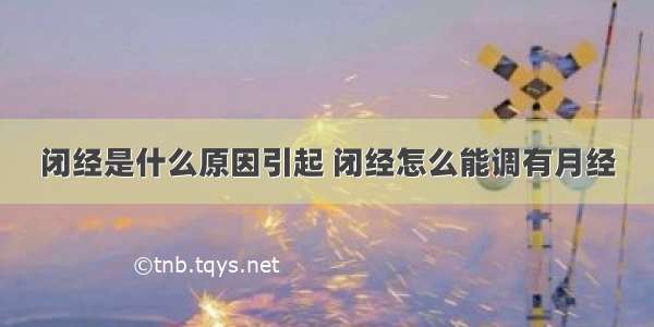 闭经是什么原因引起 闭经怎么能调有月经