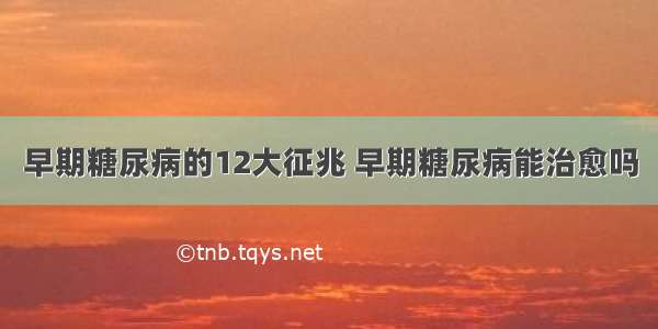 早期糖尿病的12大征兆 早期糖尿病能治愈吗