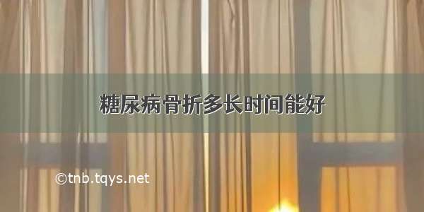 糖尿病骨折多长时间能好