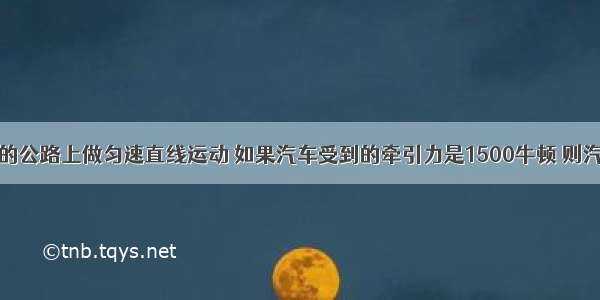 汽车在平直的公路上做匀速直线运动 如果汽车受到的牵引力是1500牛顿 则汽车受到的摩