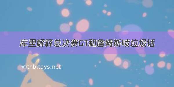 库里解释总决赛G1和詹姆斯喷垃圾话