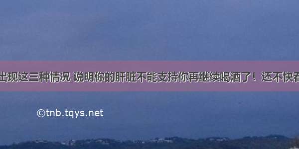 出现这三种情况 说明你的肝脏不能支持你再继续喝酒了！还不快看