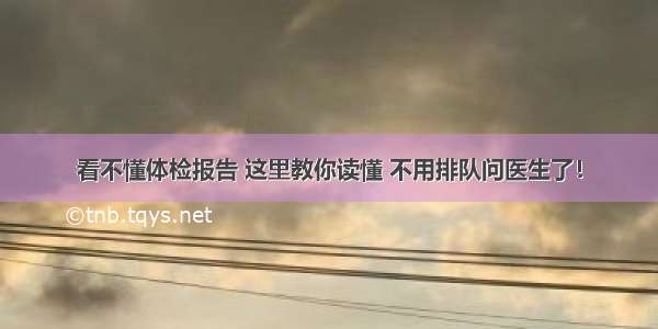 看不懂体检报告 这里教你读懂 不用排队问医生了！