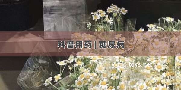 科普用药 | 糖尿病