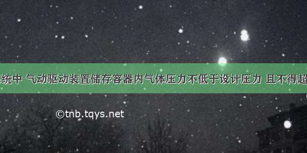 气体灭火系统中 气动驱动装置储存容器内气体压力不低于设计压力 且不得超过设计压力