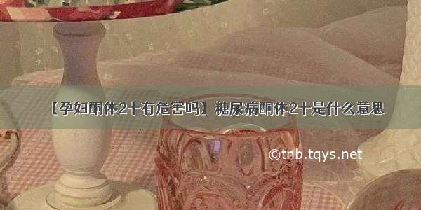 【孕妇酮体2十有危害吗】糖尿病酮体2十是什么意思