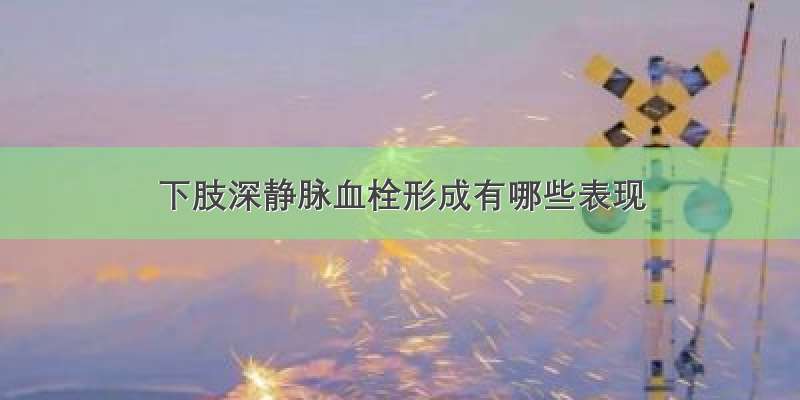 下肢深静脉血栓形成有哪些表现