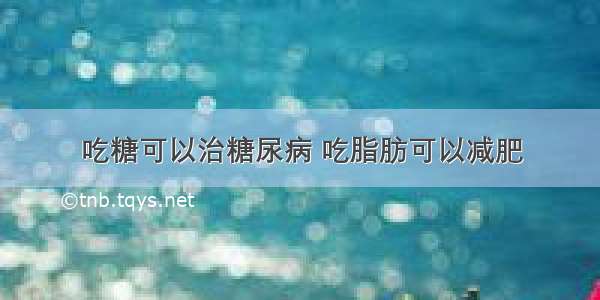 吃糖可以治糖尿病 吃脂肪可以减肥