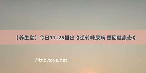 【养生堂】今日17:25播出《逆转糖尿病 重回健康态》