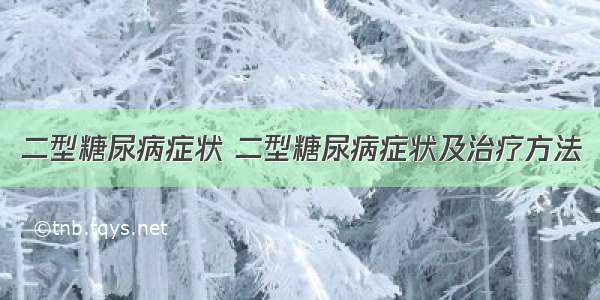 二型糖尿病症状 二型糖尿病症状及治疗方法