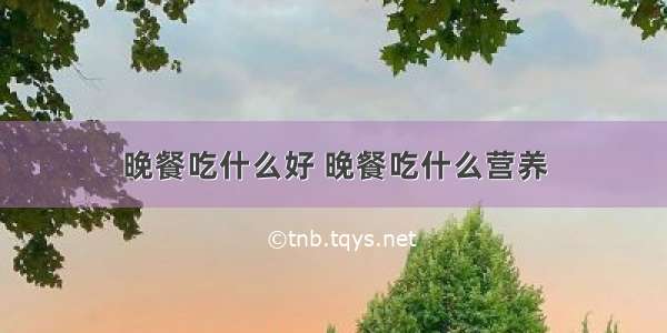 晚餐吃什么好 晚餐吃什么营养